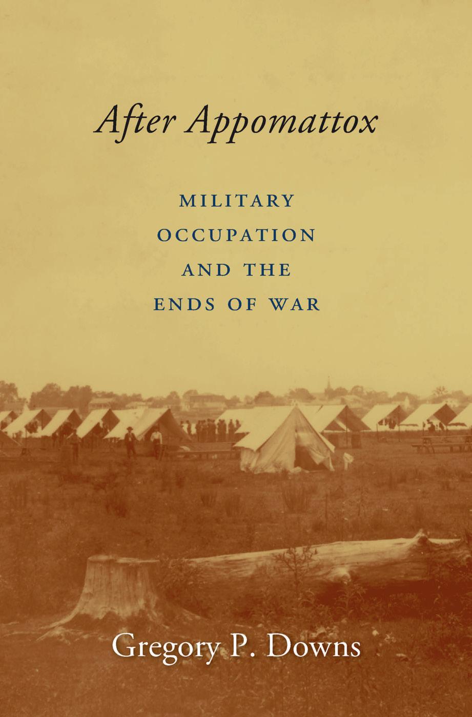After Appomattox: Military Occupation and the Ends of War by Gregory P. Downs