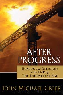 After Progress: Reason and Religion at the End of the Industrial Age by John Michael Greer