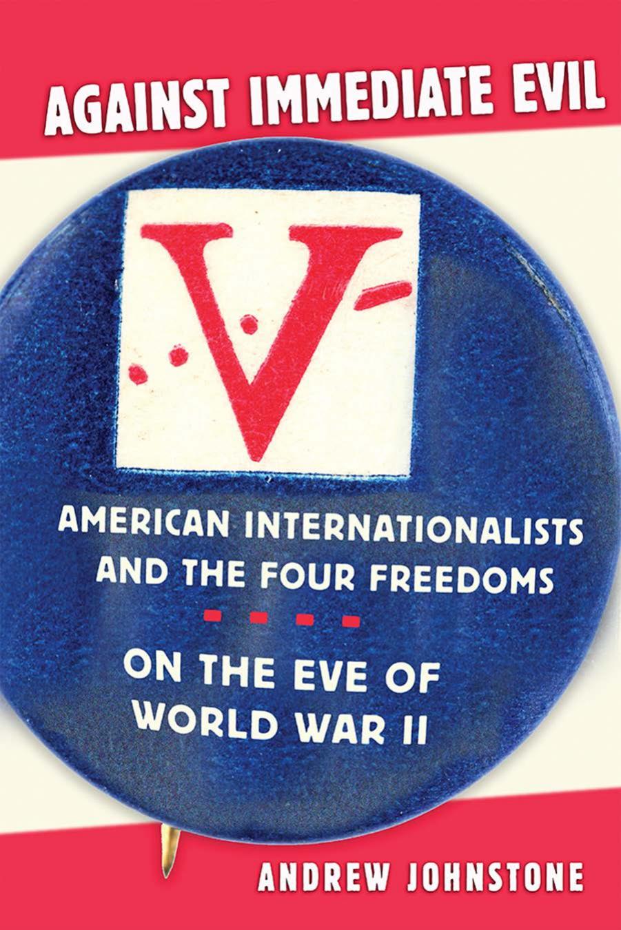 Against Immediate Evil: American Internationalists and the Four Freedoms on the Eve of World War II by by Andrew Johnstone