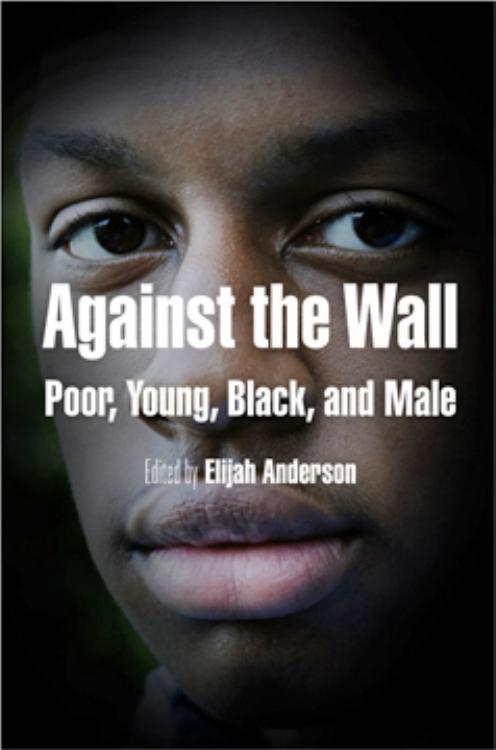 Against the Wall: Poor, Young, Black, and Male by Edited by Elijah Anderson. Foreword by Cornel West