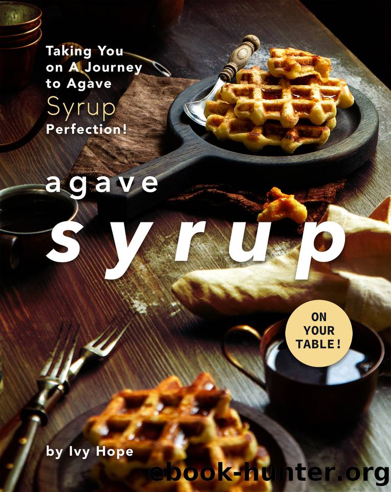 Agave Syrup on Your Table!: Taking You on A Journey to Agave Syrup Perfection! by Hope Ivy