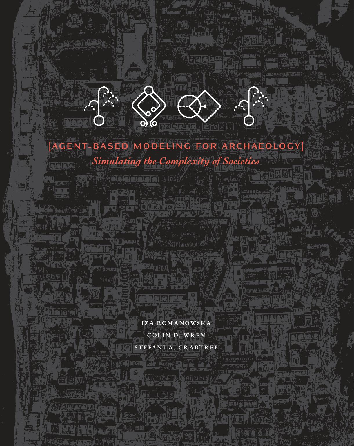 Agent-Based Modeling for Archaeology: Simulating the Complexity of Societies by Iza Romanowska Colin D. Wren Stefani A. Crabtree