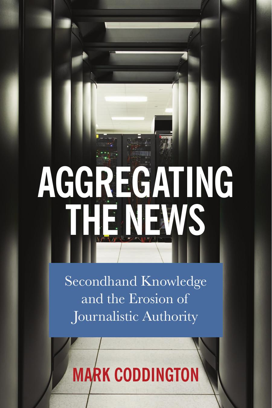 Aggregating the News: Secondhand Knowledge and the Erosion of Journalistic Authority by Mark Coddington