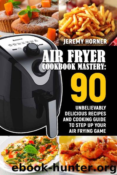 Air Fryer Cookbook Mastery: 90 Unbelievably Delicious Recipes and Cooking Guide to Step Up Your Air Frying Game by Jeremy Horner