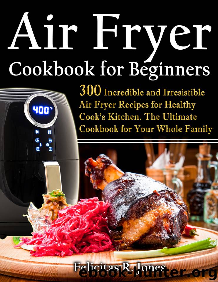 Air Fryer Cookbook for beginners: 300 incredible and irresistible Air Fryer Recipes for Healthy Cook's Kitchen: The Ultimate Cookbook for Your Whole Family by Jones Felicitas R