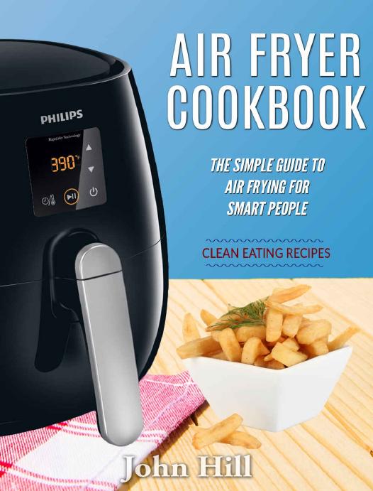 Air Fryer Cookbook: The Simple Guide To Air Frying For Smart People â Air Fryer Recipes â Clean Eating by John Hill