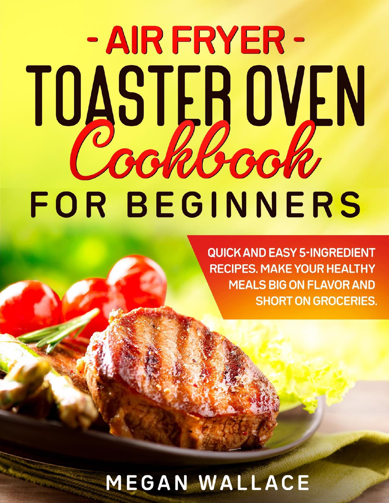 Air Fryer Toaster Oven Cookbook for Beginners: Quick and Easy 5-ingredient Recipes. Make Your Healthy Meals Big on Flavor and Short on Groceries. by Wallace Megan