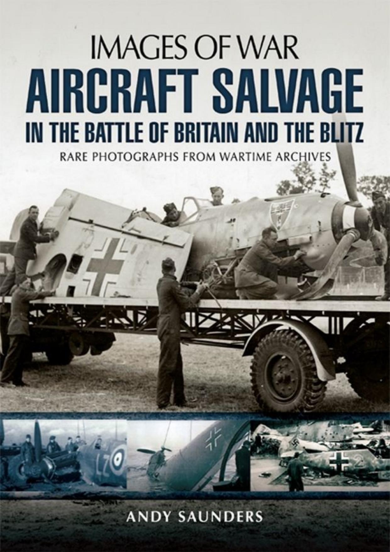 Aircraft Salvage in the Battle of Britain and the Blitz: Rare Photographs from Wartime Archives by Andy Saunders