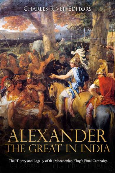 Alexander the Great in India: The History and Legacy of the Macedonian Kingâs Final Campaign by Charles River Editors