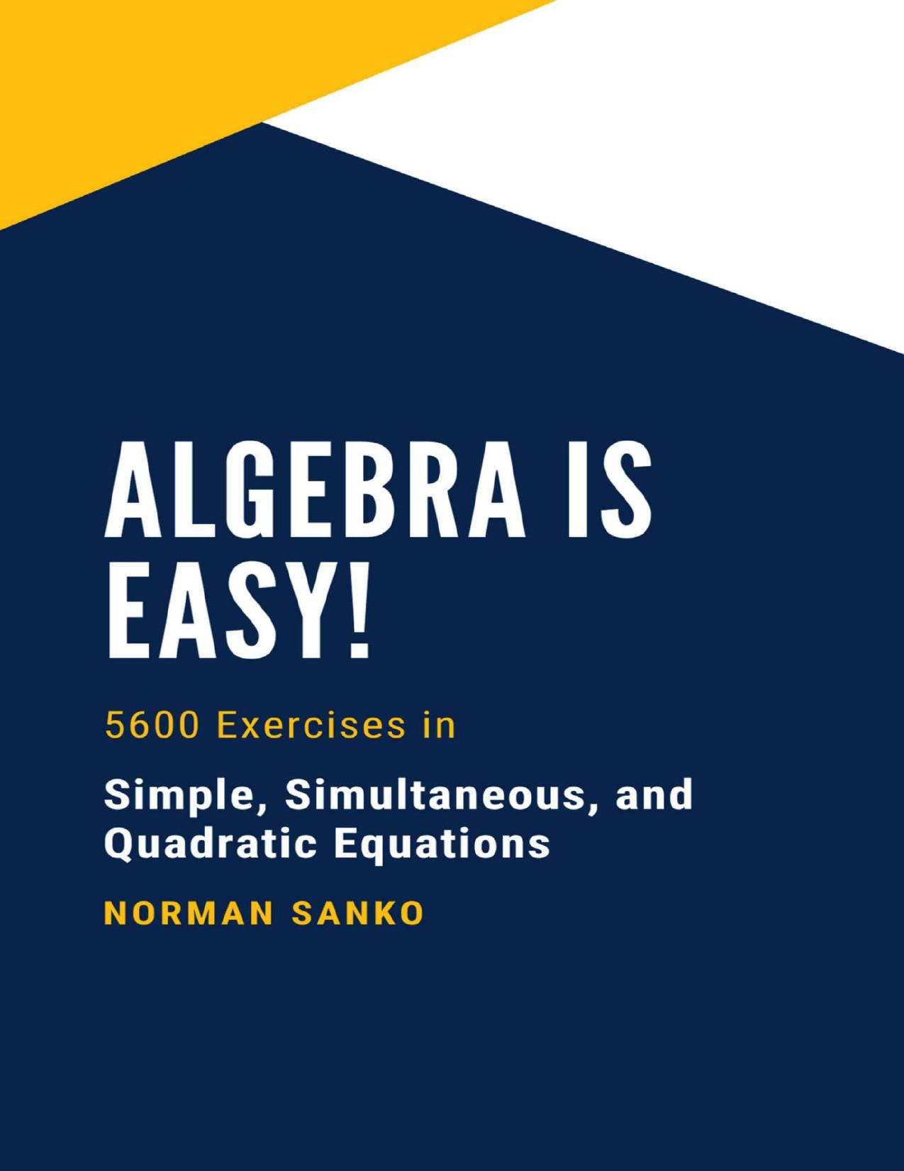 Algebra Is Easy: 5600 exercises in Simple, Simultaneous, and Quadratic Equations (Mathematics Primer Book 1) by Norman Sanko