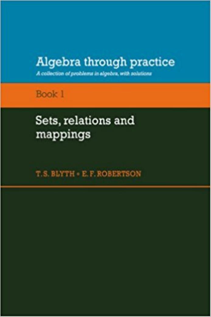 Algebra Through Practice: Volume 1, Sets, Relations and Mappings: A Collection of Problems in Algebra with Solutions by T. S. Blyth E. F. Robertson
