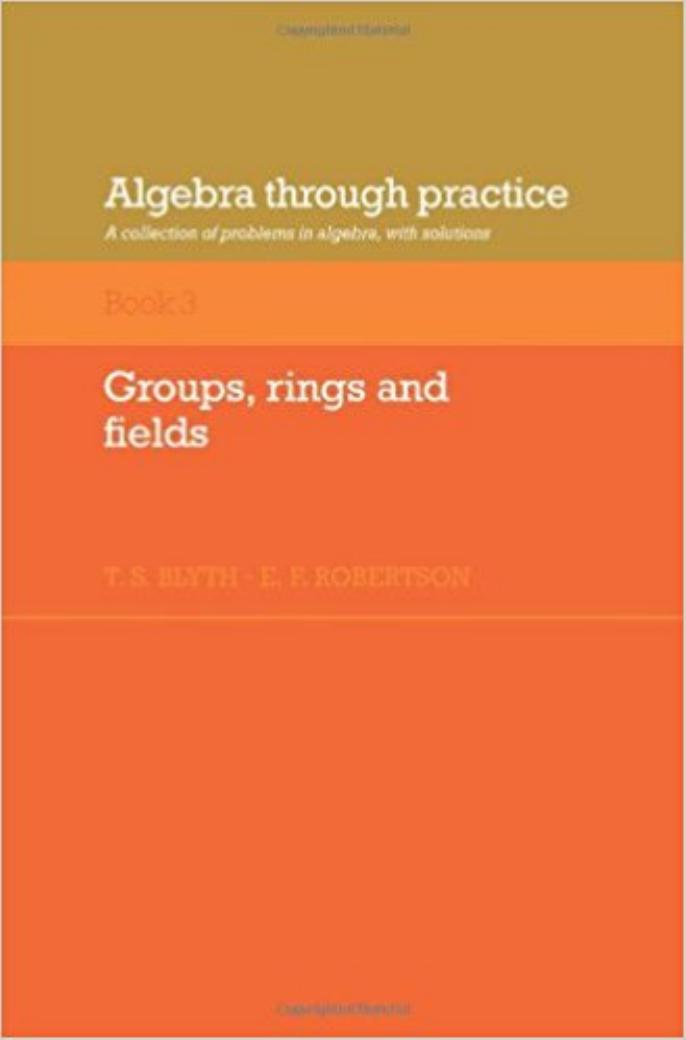 Algebra Through Practice: Volume 3, Groups, Rings and Fields: A Collection of Problems in Algebra with Solutions by T. S. Blyth E. F. Robertson