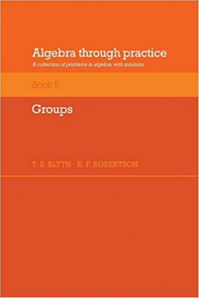 Algebra Through Practice: Volume 5, Groups: A Collection of Problems in Algebra with Solutions by T. S. Blyth E. F. Robertson