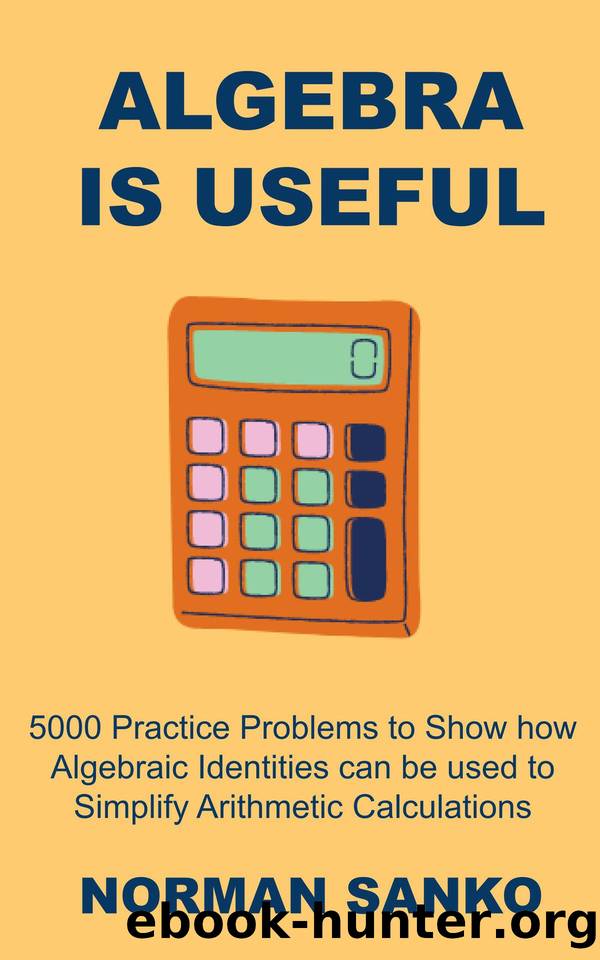 Algebra is Useful: 5000 Practice Problems to Show how Algebraic Identities can be used to Simplify Arithmetic Calculations by Norman Sanko