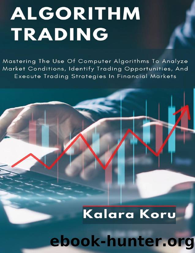 Algorithm Trading: Mastering The Use Of Computer Algorithms To Analyze Market Conditions, Identify Trading Opportunities, And Execute Trading Strategies In Financial Markets by Koru Kalara