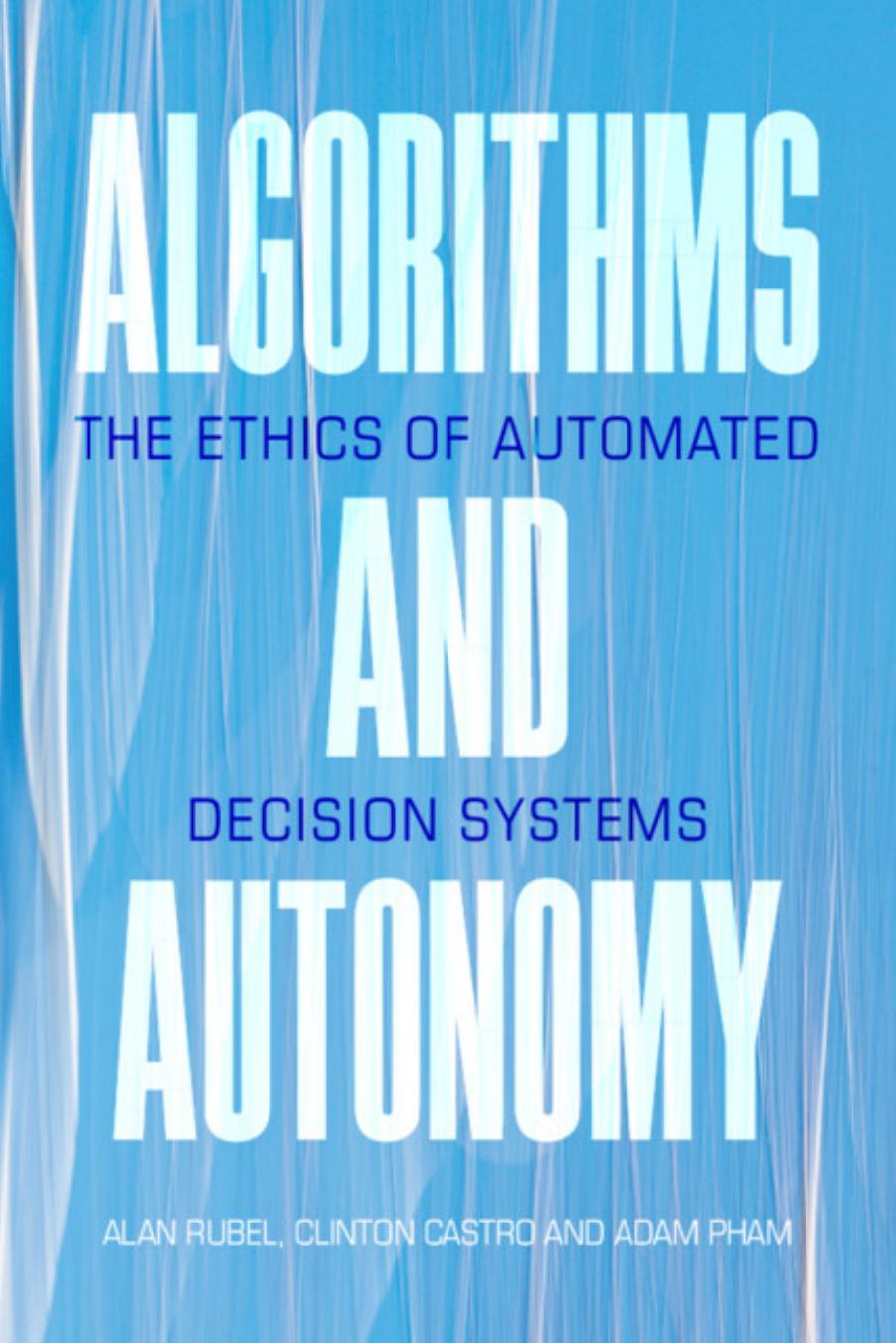 Algorithms And Autonomy: The Ethics Of Automated Decision Systems by Alan Rubel Clinton Castro Adam Pham