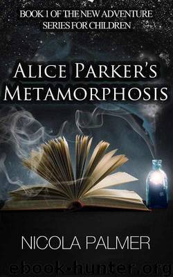 Alice Parker's Metamorphosis (Book 1 of the new adventure series for children) by Palmer Nicola