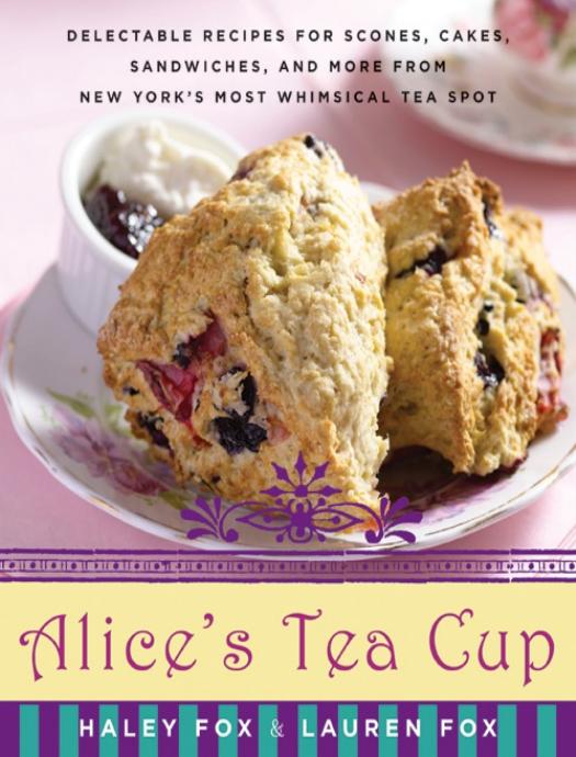 Alice's Tea Cup: Delectable Recipes for Scones, Cakes, Sandwiches, and More From New York's Most Whimsical Tea Spot by Haley Fox & Lauren Fox
