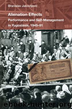 Alienation Effects: Performance and Self-Management in Yugoslavia, 1945-91 by Branislav Jakovljevic