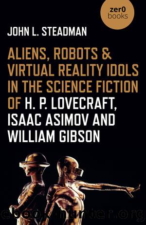 Aliens, Robots & Virtual Reality Idols in the Science Fiction of H. P. Lovecraft, Isaac Asimov and William Gibson by John L. Steadman