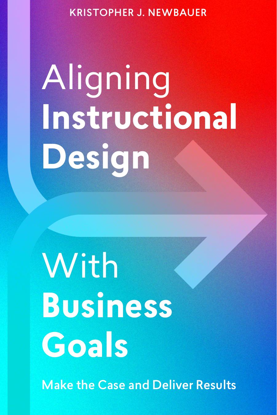 Aligning Instructional Design With Business Goals: Make the Case and Deliver Results by Kristopher Newbauer