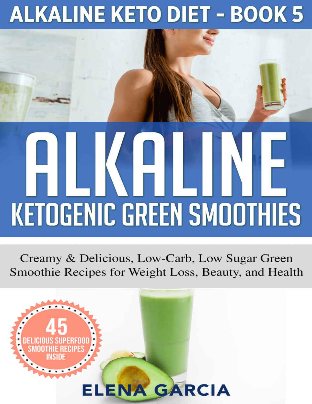 Alkaline Ketogenic Green Smoothies: Creamy & Delicious, Low-Carb, Low Sugar Green Smoothie Recipes for Weight Loss, Beauty and Health (Alkaline Keto Diet Book 5) by Elena Garcia