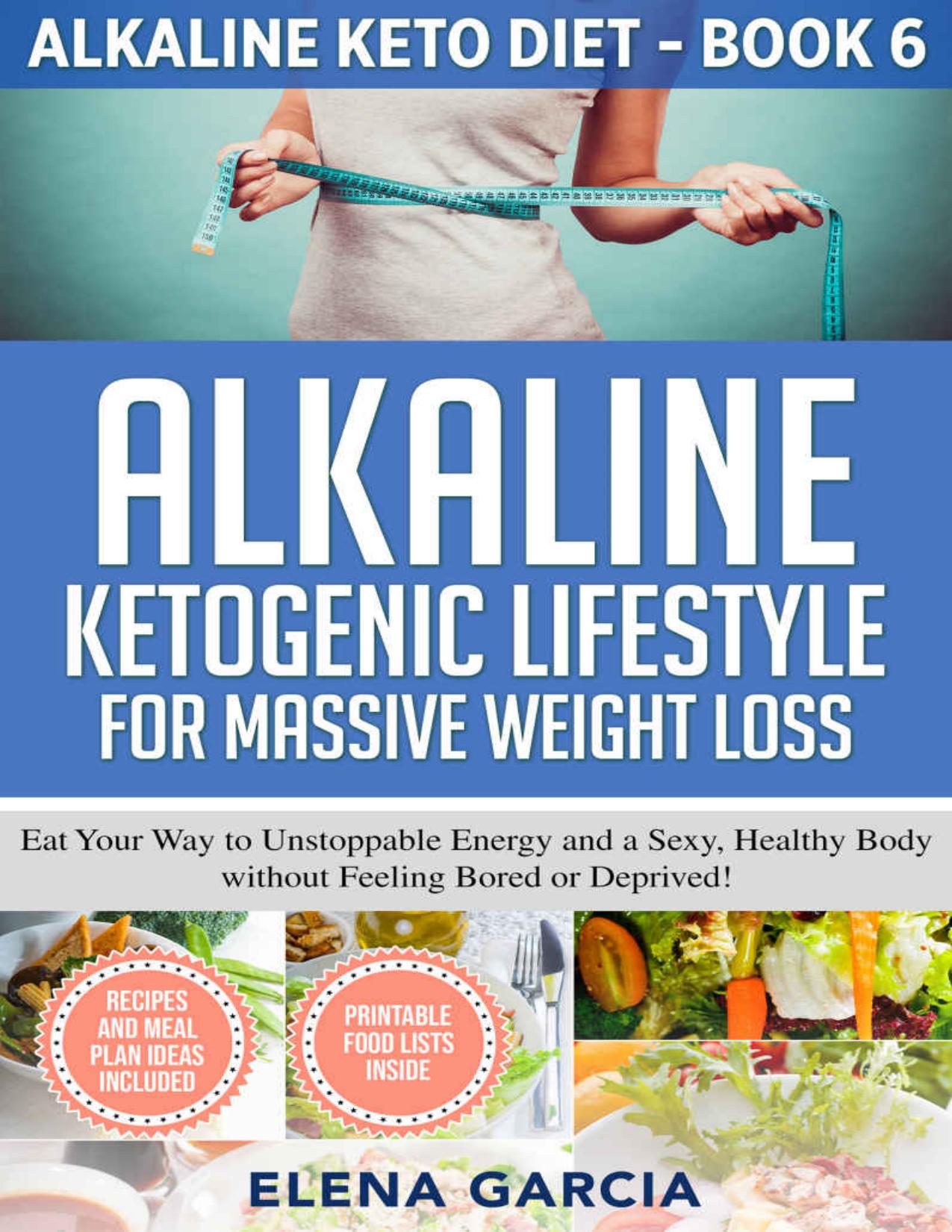 Alkaline Ketogenic Lifestyle for Massive Weight Loss: Eat Your Way to Unstoppable Energy and a Sexy, Healthy Body without Feeling Bored or Deprived! (Alkaline Keto Diet Book 6) by Elena Garcia