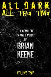 All Dark, All the Time: The Complete Short Fiction of Brian Keene, Volume 2 by Keene Brian