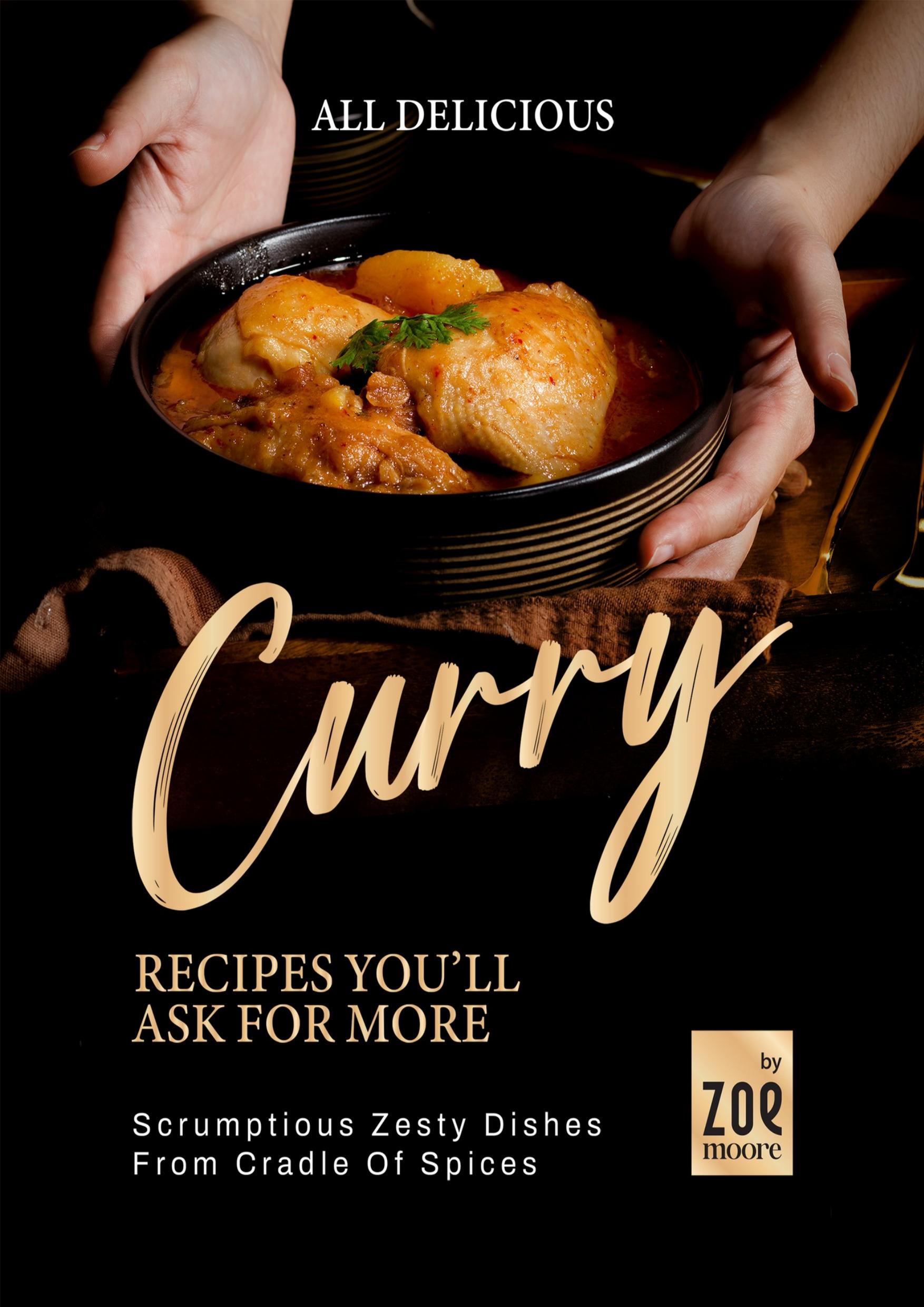 All Delicious Curry Recipes You'll Ask for More: Scrumptious Zesty Dishes from Cradle of Spices by Moore Zoe