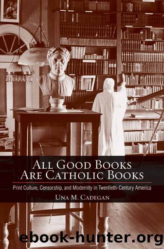 All Good Books Are Catholic Books: Print Culture, Censorship, and Modernity in Twentieth-Century America (Cushwa Center Studies of Catholicism in Twentieth-Century America) by Cadegan Una M