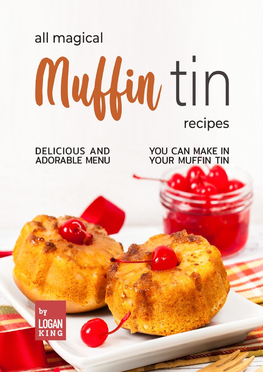 All Magical Muffin Tin Recipes: Delicious and Adorable Menu You Can Make in Your Muffin Tin by King Logan