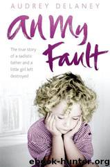 All My Fault: The True Story of a Sadistic Father and a Little Girl Left Destroyed by Audrey Delaney