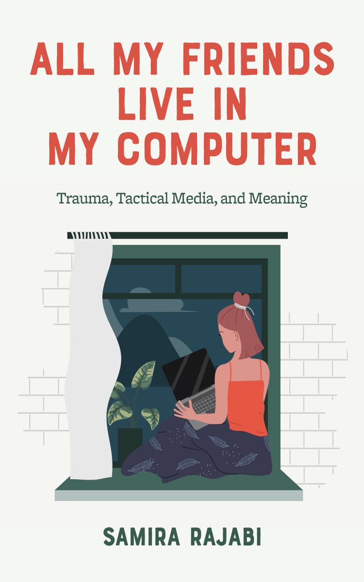 All My Friends Live in My Computer: Trauma, Tactical Media, and Meaning by Samira Rajabi