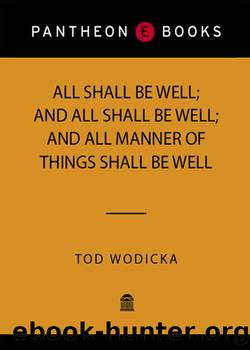 All Shall Be Well; and All Shall Be Well; and All Manner of Things Shall Be Well by Tod Wodicka
