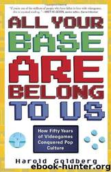 All Your Base Are Belong to Us: How Fifty Years of Video Games Conquered Pop Culture by Harold Goldberg