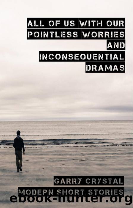 All of Us With Our Pointless Worries and Inconsequential Dramas by Garry Crystal