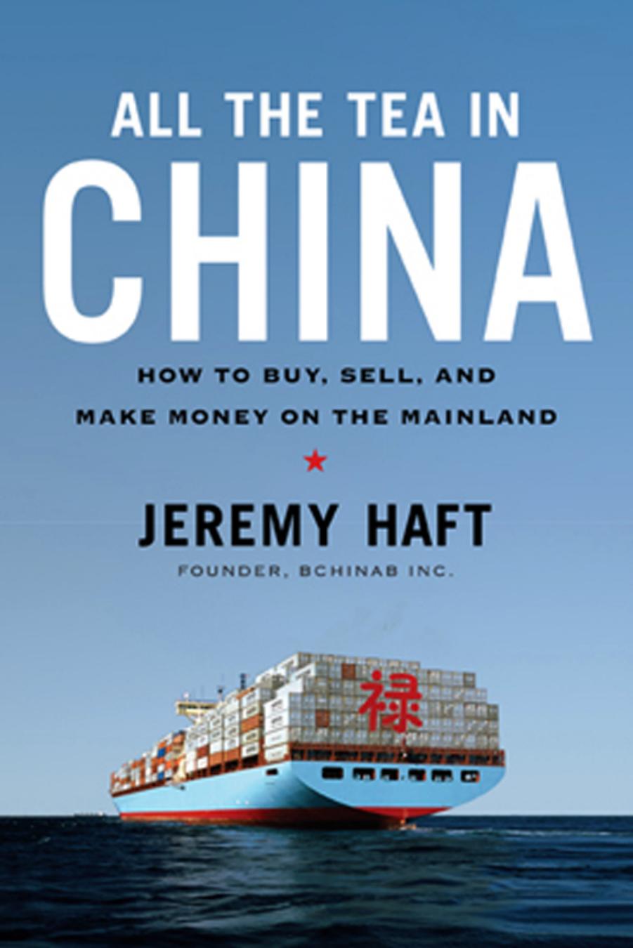 All the Tea in China: How to Buy, Sell, and Make Money on the Mainland by Haft Jeremy