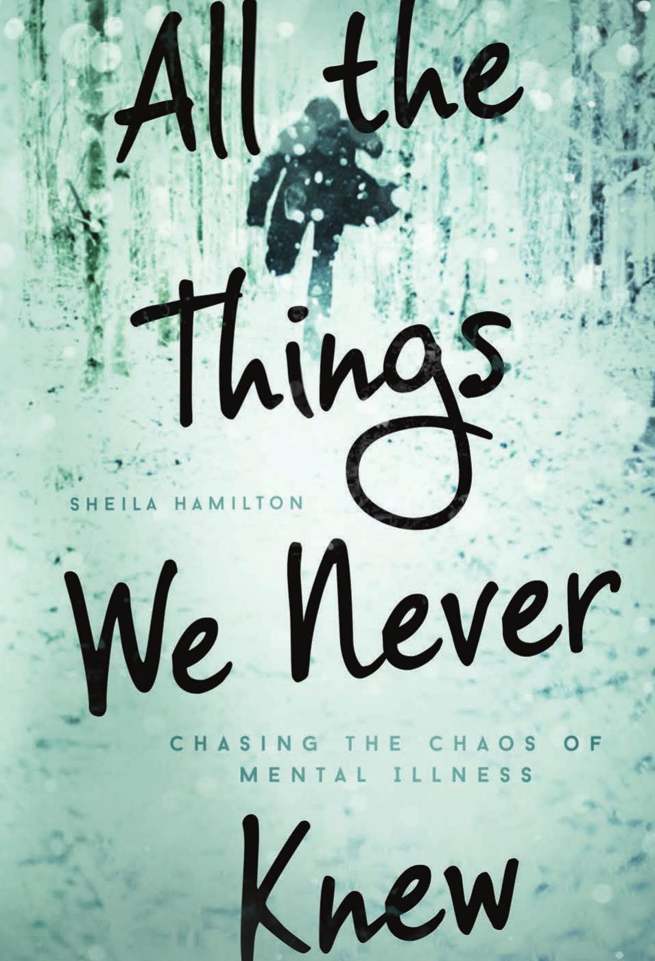 All the Things We Never Knew. Chasing the Chaos of Mental Illness by Sheila Hamilton