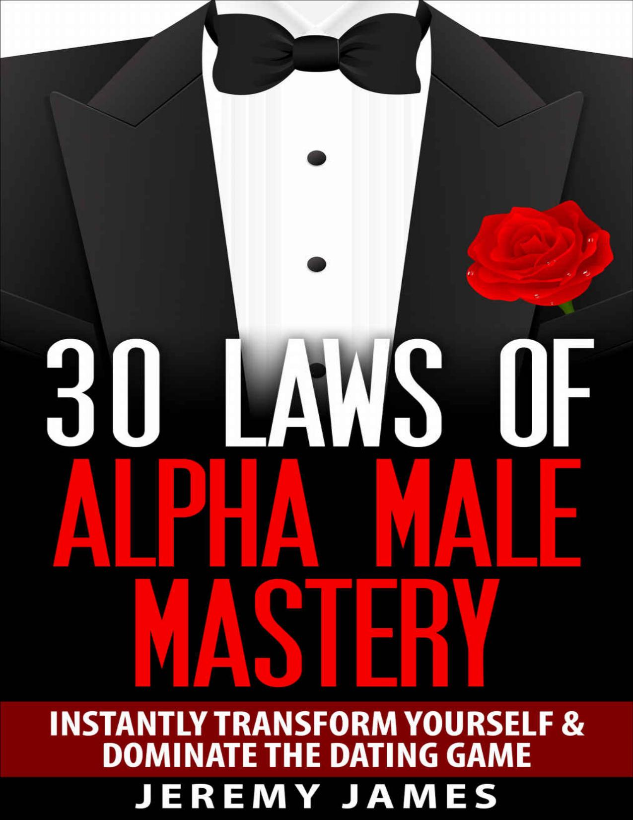Alpha Male: 30 Laws of Alpha Male Mastery: Instantly Transform Yourself & Dominate The Dating Game (Alpha Male, Discipline, Success, How to Attract Women) by James