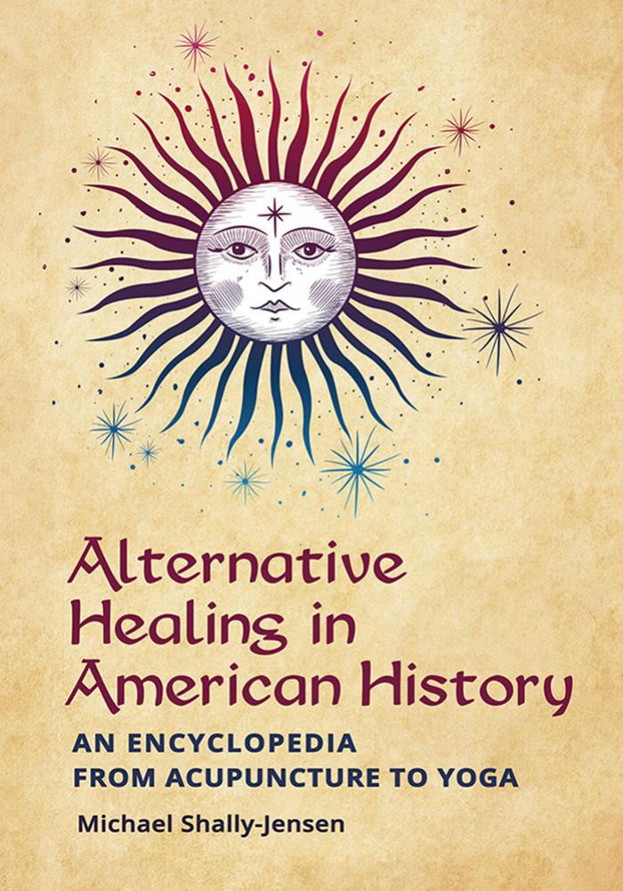 Alternative Healing in American History : An Encyclopedia From Acupuncture to Yoga by Michael Shally-Jensen