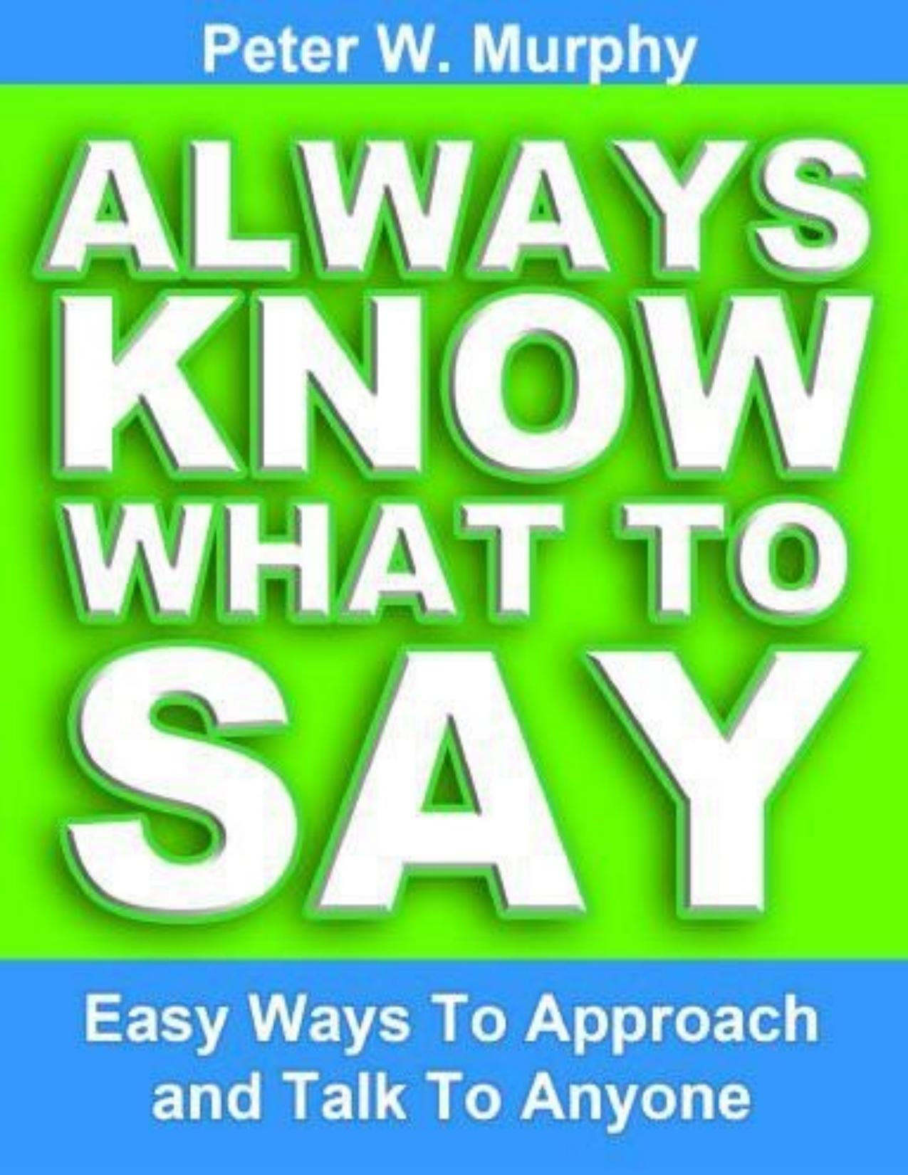 Always Know What to Say - Easy Ways to Approach and Talk to Anyone by Peter W. Murphy