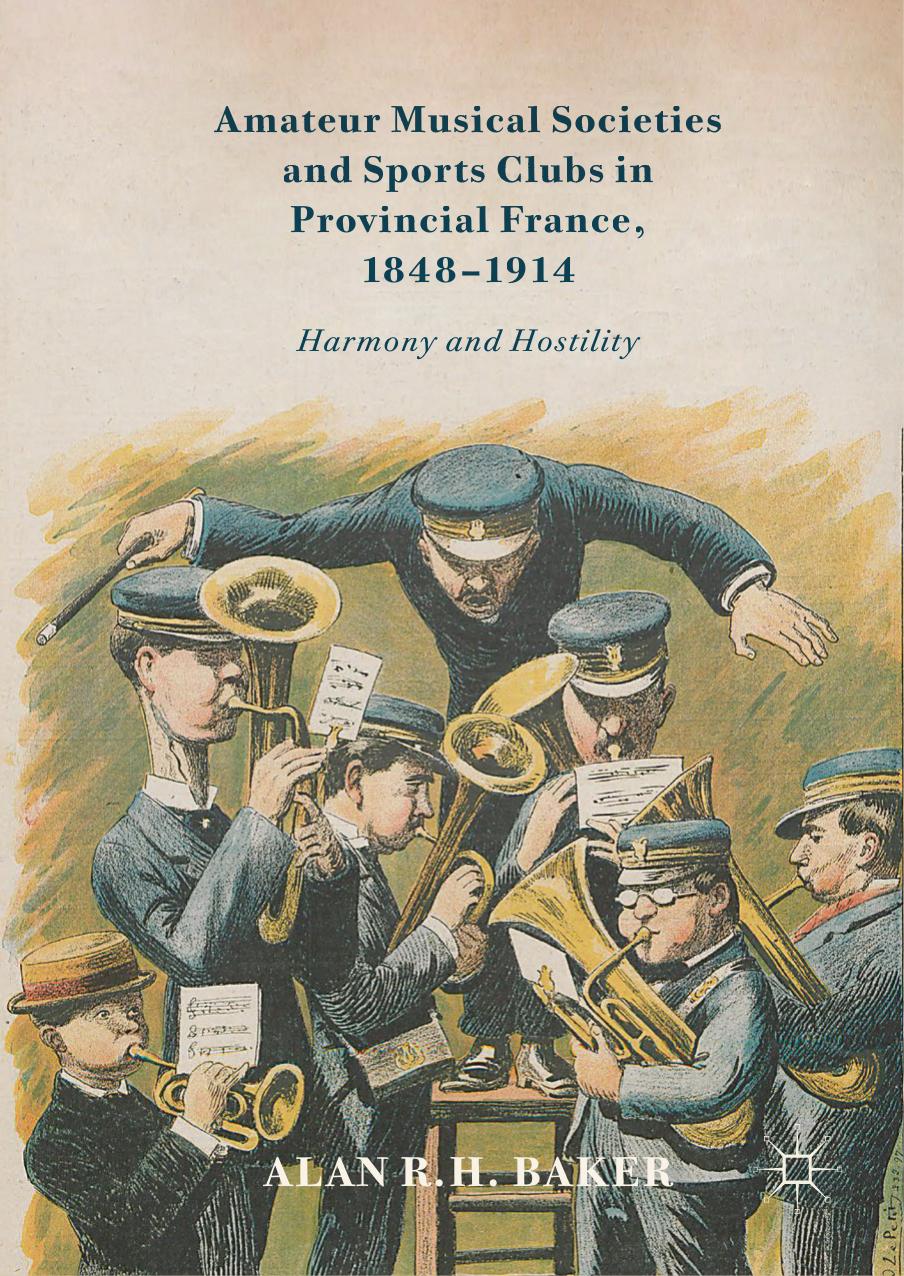 Amateur Musical Societies and Sports Clubs in Provincial France, 1848â1914 : Harmony and Hostility by Alan R. H. Baker
