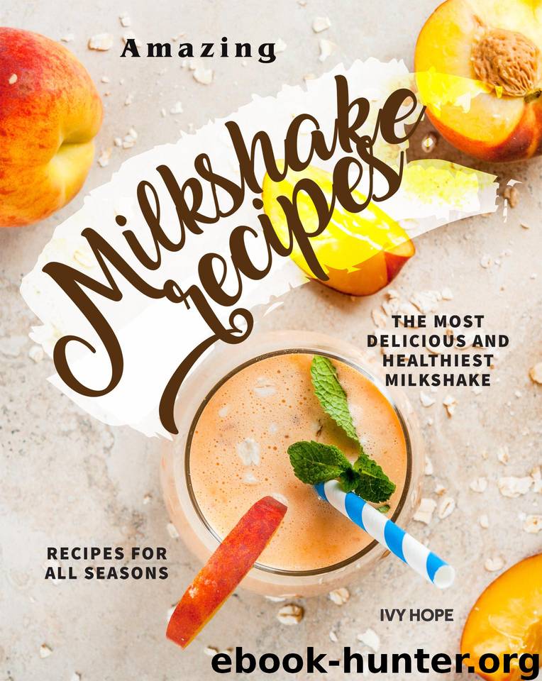 Amazing Milkshake Recipes: The Most Delicious and Healthiest Milkshake Recipes for All Seasons by Hope Ivy