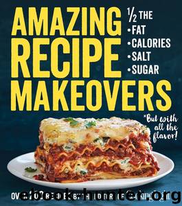Amazing Recipe Makeovers: 200 Classic Dishes at 12 the Fat, Calories, Salt, or Sugar by The Editors of Cooking Light