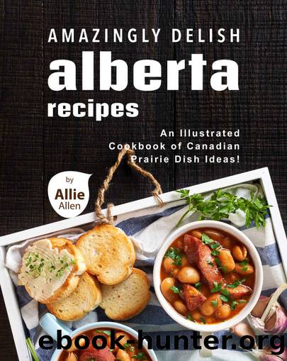 Amazingly Delish Alberta Recipes: An Illustrated Cookbook of Canadian Prairie Dish Ideas! by Allie Allen