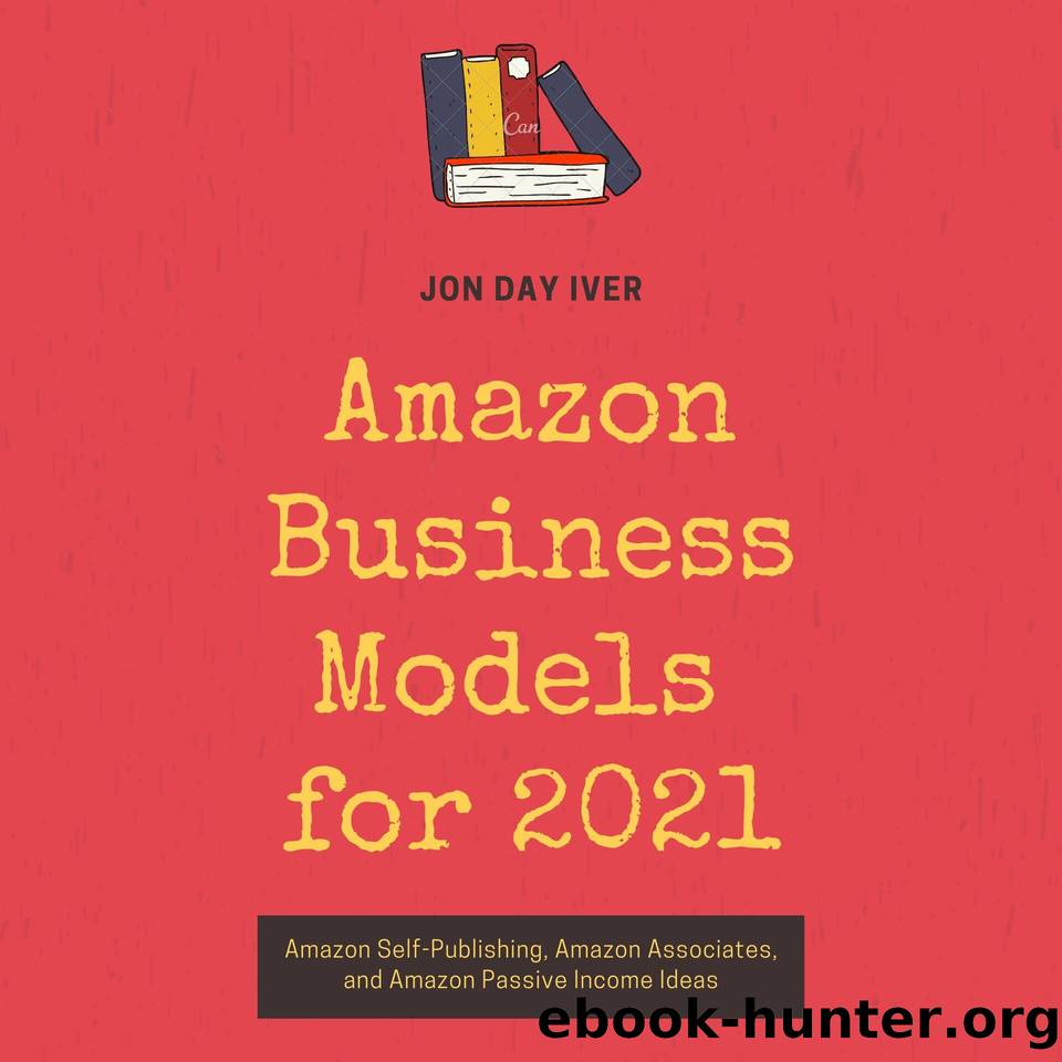 Amazon Business Models for 2021: Amazon Self-Publishing, Amazon Associates, and Amazon Passive Income Ideas (Compilation) by Iver Jon Day
