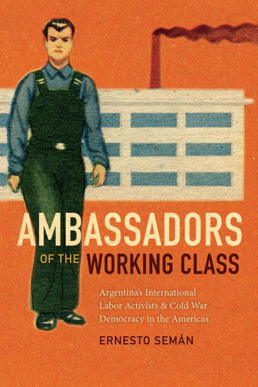 Ambassadors of the Working Class : Argentina's International Labor Activists and Cold War Democracy in the Americas by Unknow