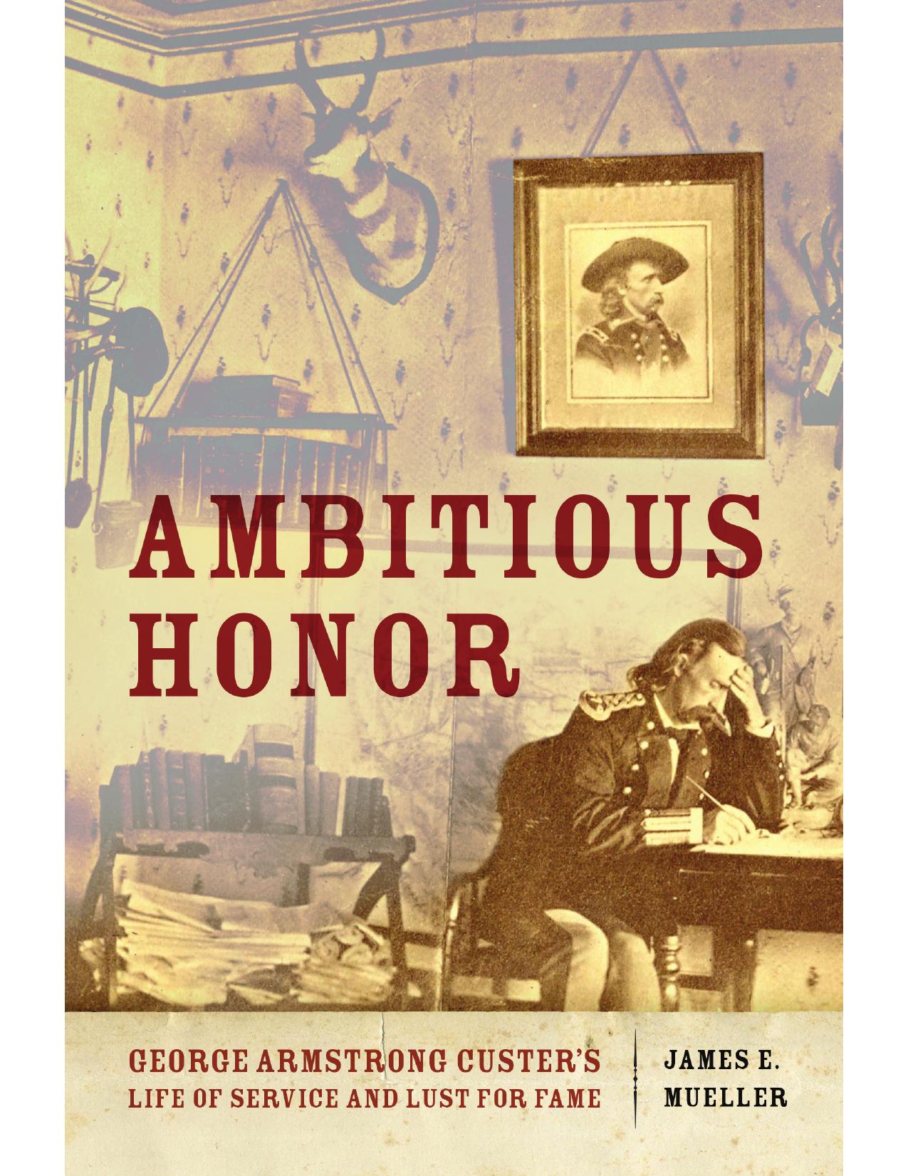 Ambitious Honor: George Armstrong Custer's Life of Service and Lust for Fame by James E. Mueller