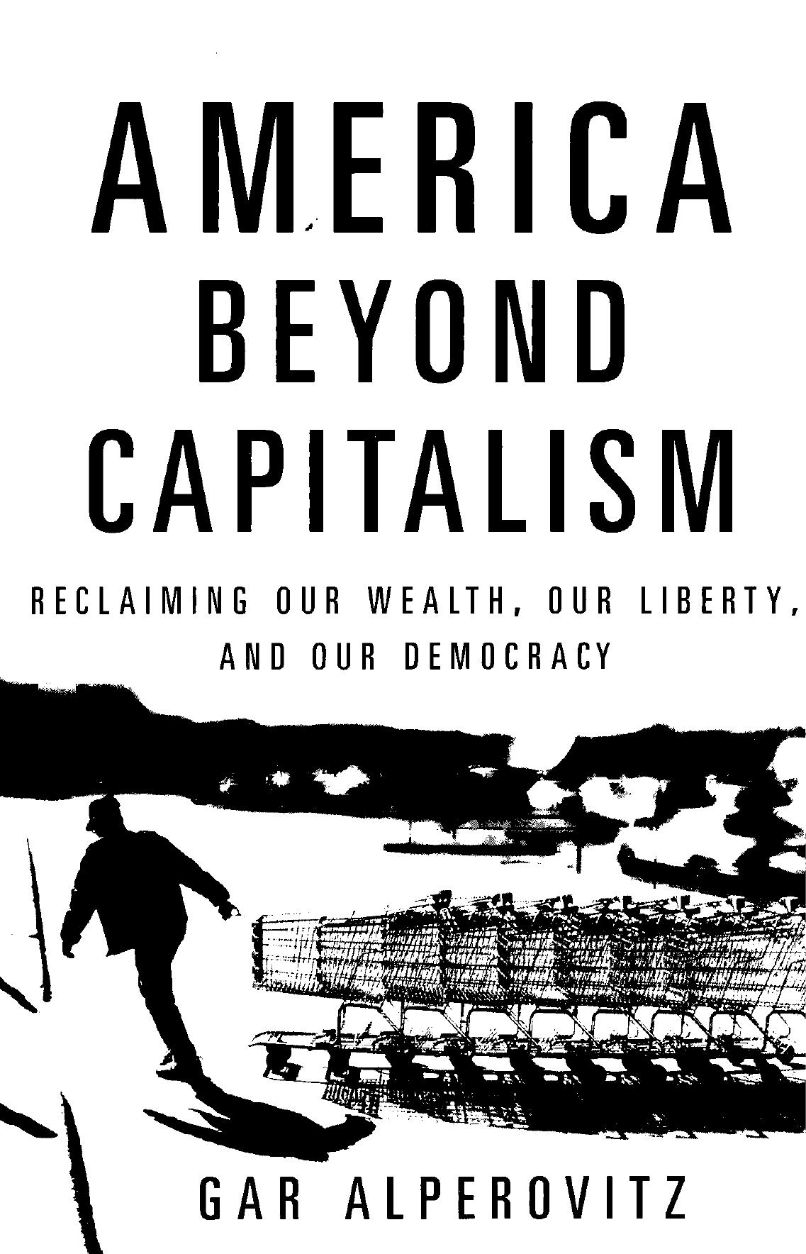 America Beyond Capitalism: Reclaiming our Wealth, our Liberty, and our Democracy by Gar Alperovitz
