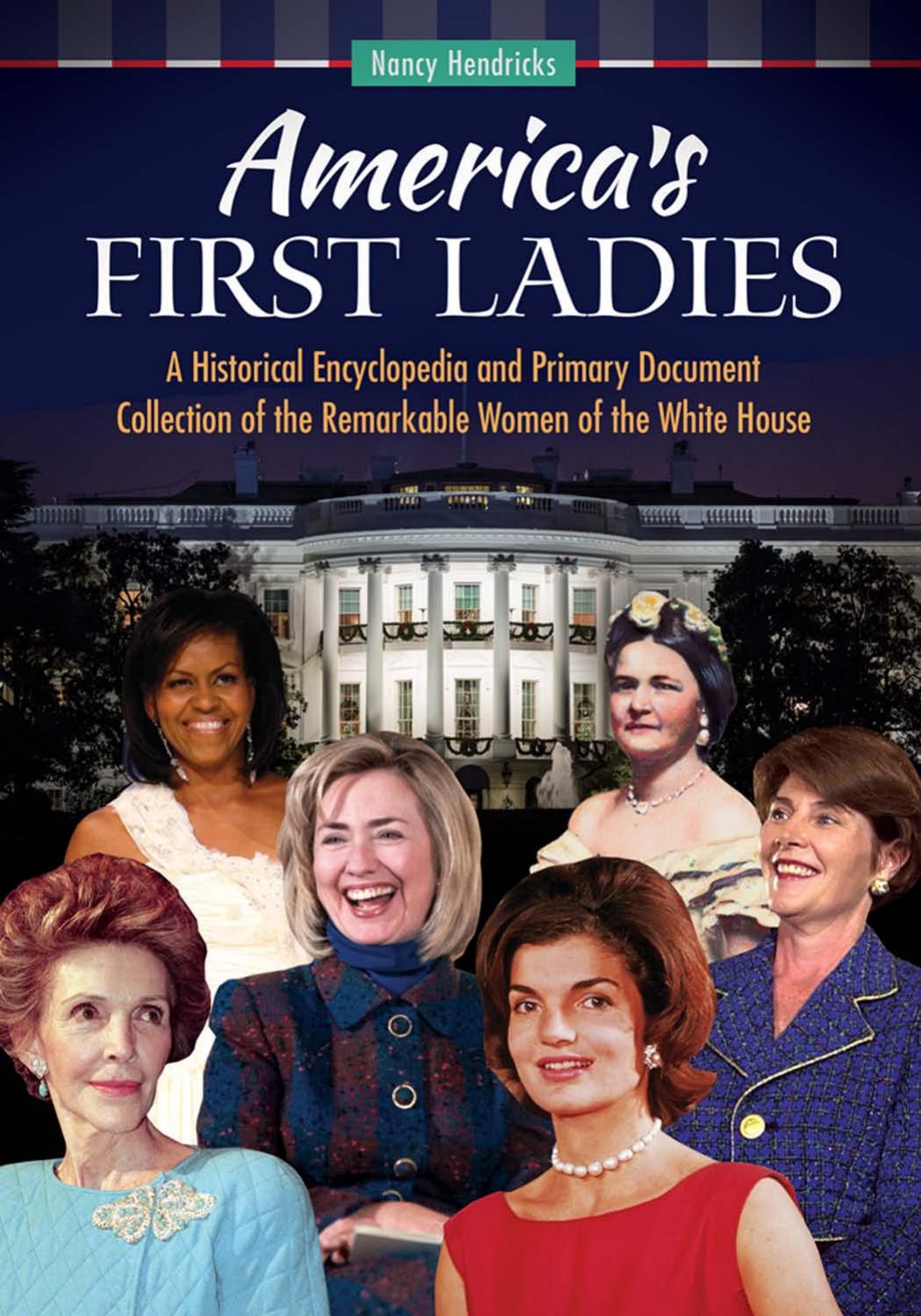 America's First Ladies: a Historical Encyclopedia and Primary Document Collection of the Remarkable Women of the White House by Hendricks Nancy;